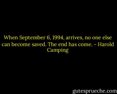 When September 6, 1994, arrives, no one else can become saved. The end has come. - Harold Camping
