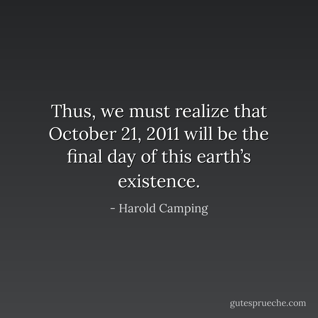 Thus, we must realize that October 21, 2011 will be the final day of this earth’s existence. - Harold Camping