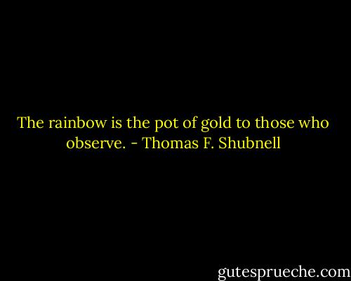 The rainbow is the pot of gold to those who observe. - Thomas F. Shubnell