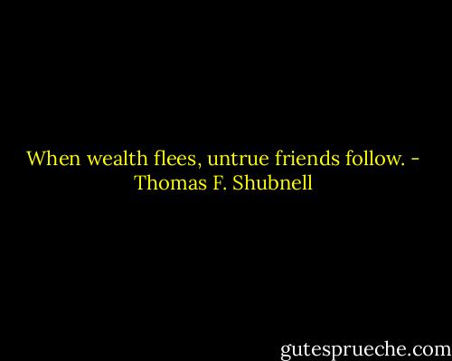 When wealth flees, untrue friends follow. - Thomas F. Shubnell