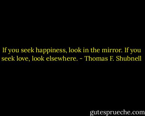 If you seek happiness, look in the mirror. If you seek love, look elsewhere. - Thomas F. Shubnell