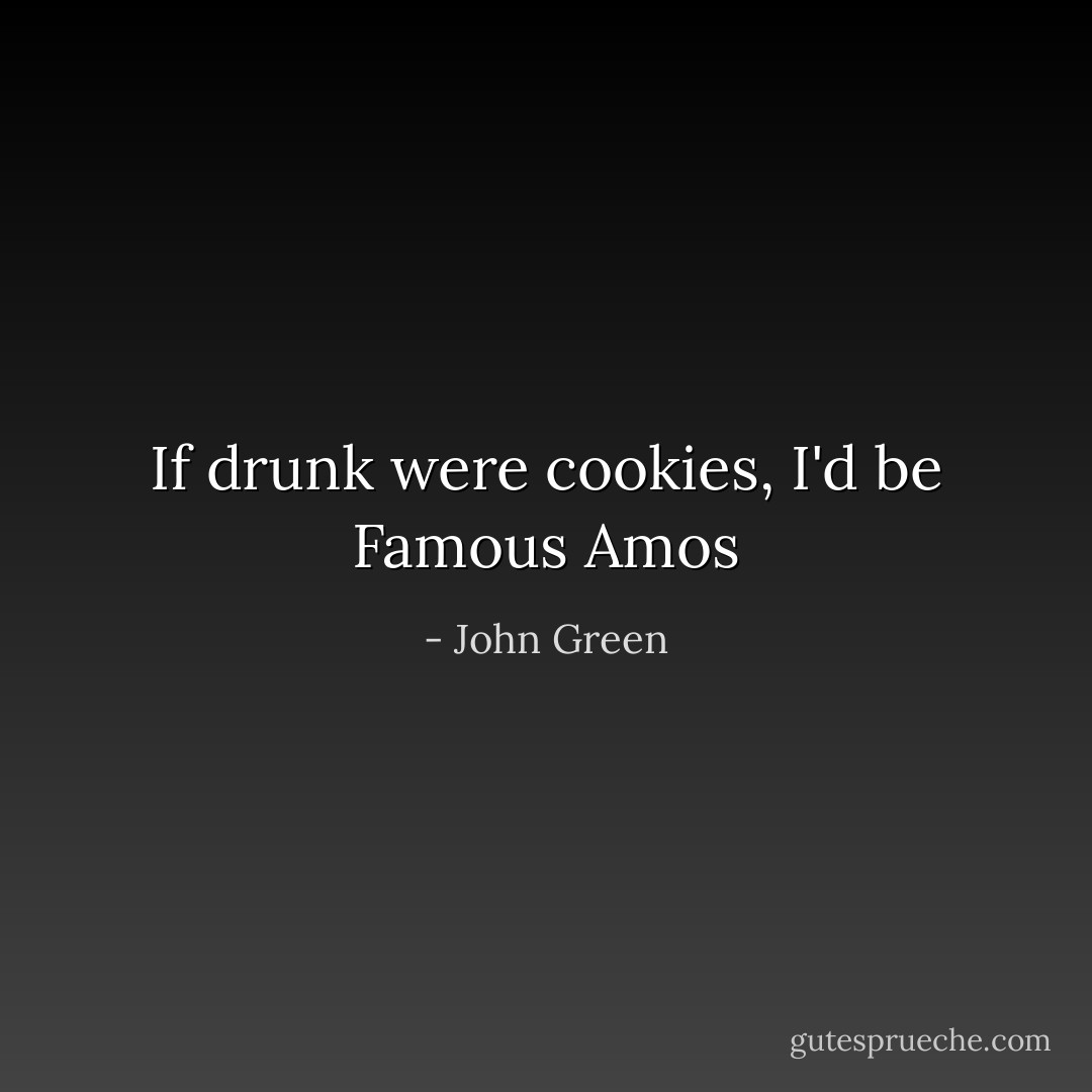 If drunk were cookies, I'd be Famous Amos - John Green