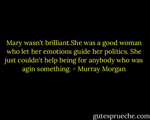Mary wasn't brilliant.She was a good woman who let her emotions guide her politics. She just couldn't help being for anybody who was agin something. - Murray Morgan