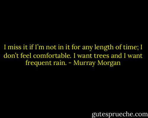 I miss it if I’m not in it for any length of time; I don’t feel comfortable. I want trees and I want frequent rain. - Murray Morgan