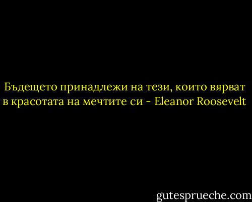 Бъдещето принадлежи на тези, които вярват в красотата на мечтите си - Eleanor Roosevelt