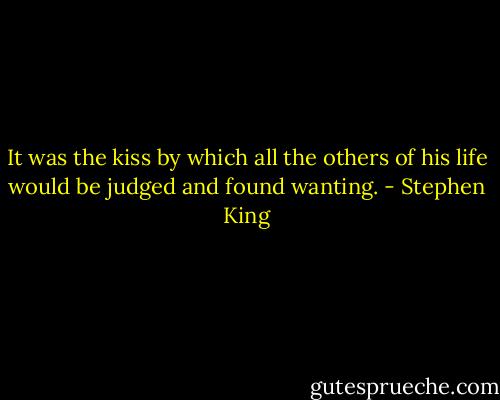 It was the kiss by which all the others of his life would be judged and found wanting. - Stephen King