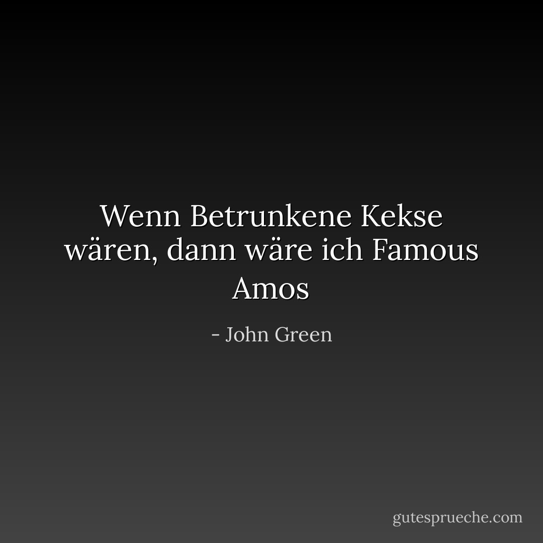 Wenn Betrunkene Kekse wären, dann wäre ich Famous Amos - John Green<