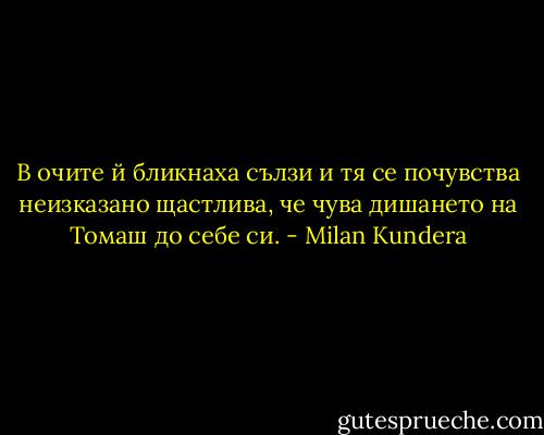 В очите й бликнаха сълзи и тя се почувства неизказано щастлива, че чува дишането на Томаш до себе си. - Milan Kundera
