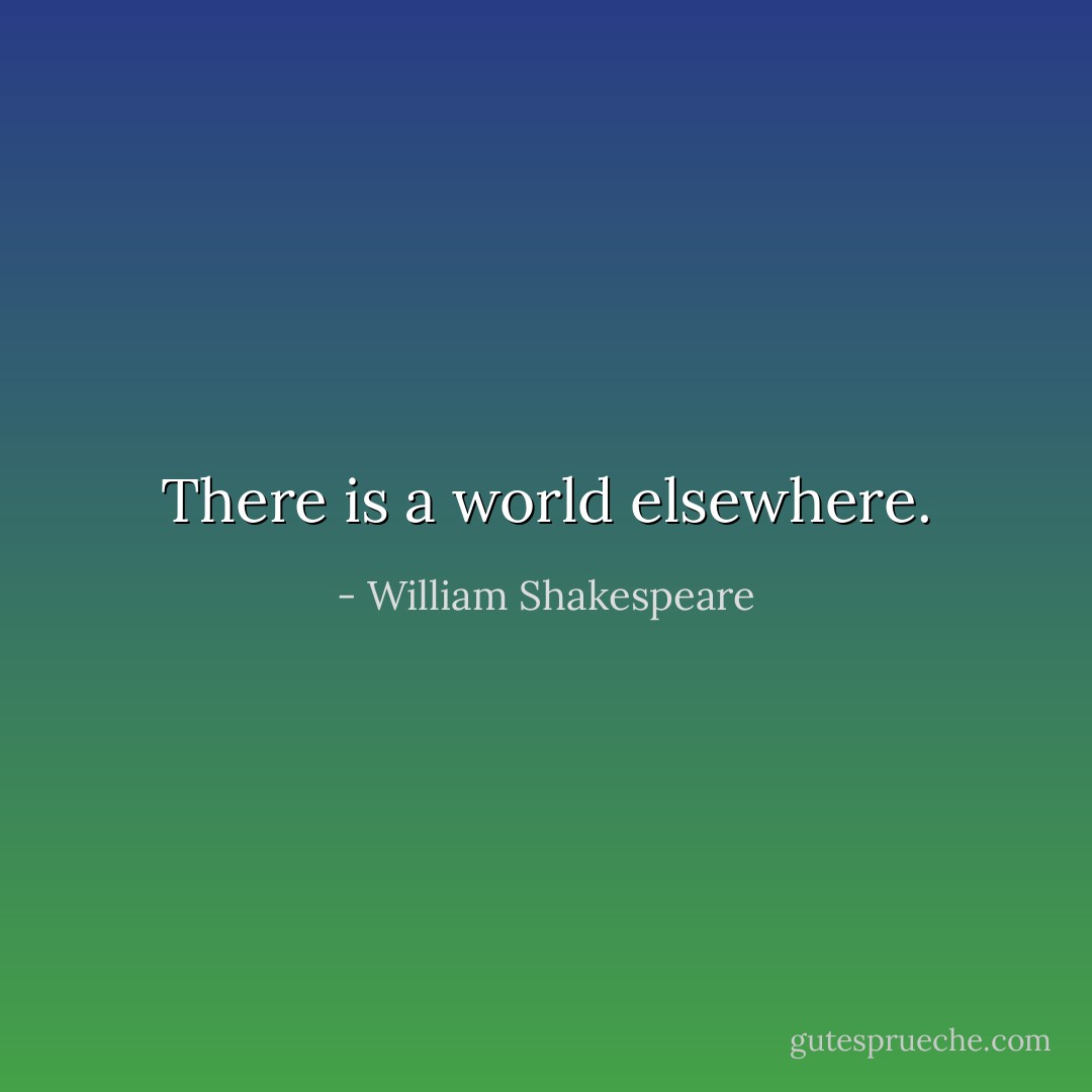 There is a world elsewhere. - William Shakespeare