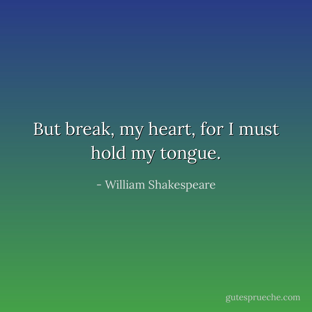 But break, my heart, for I must hold my tongue. - William Shakespeare