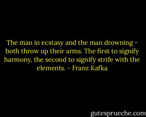 The man in ecstasy and the man drowning - both throw up their arms. The first to signify harmony, the second to signify strife with the elements. - Franz Kafka
