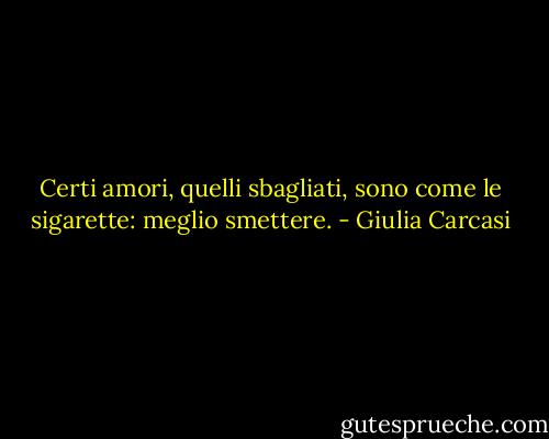 Certi amori, quelli sbagliati, sono come le sigarette: meglio smettere. - Giulia Carcasi