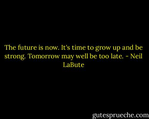 The future is now. It's time to grow up and be strong. Tomorrow may well be too late. - Neil LaBute