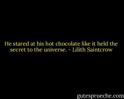 He stared at his hot chocolate like it held the secret to the universe. - Lilith Saintcrow