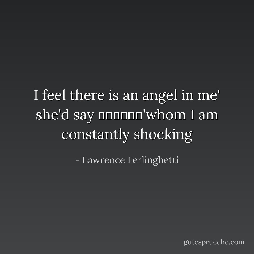 I feel there is an angel in me' she'd say<br />						'whom I am<br />constantly shocking - Lawrence Ferlinghetti