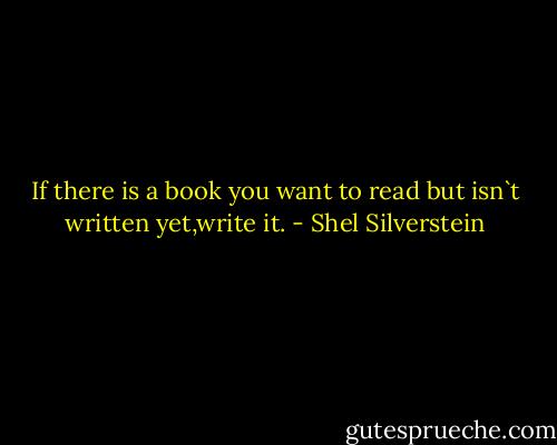 If there is a book you want to read but isn`t written yet,write it. - Shel Silverstein