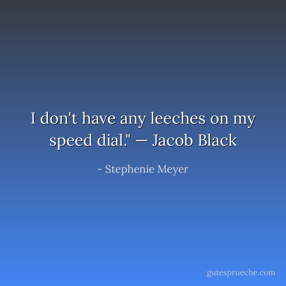 I don't have any leeches on my speed dial." — Jacob Black - Stephenie Meyer