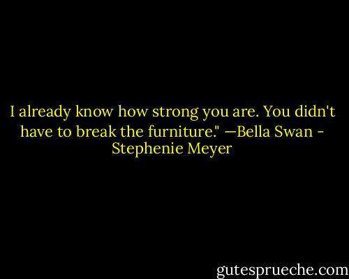 I already know how strong you are. You didn't have to break the furniture." —Bella Swan - Stephenie Meyer