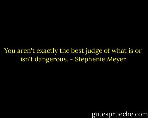 You aren't exactly the best judge of what is or isn't dangerous. - Stephenie Meyer