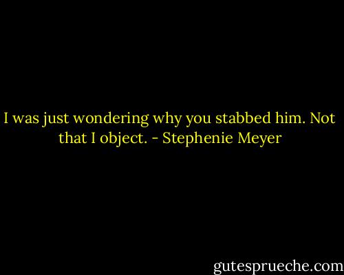 I was just wondering why you stabbed him. Not that I object. - Stephenie Meyer