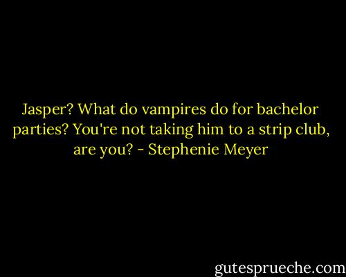 Jasper? What do vampires do for bachelor parties? You're not taking him to a strip club, are you? - Stephenie Meyer
