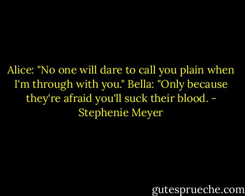 Alice: "No one will dare to call you plain when I'm through with you."<br />Bella: "Only because they're afraid you'll suck their blood. - Stephenie Meyer