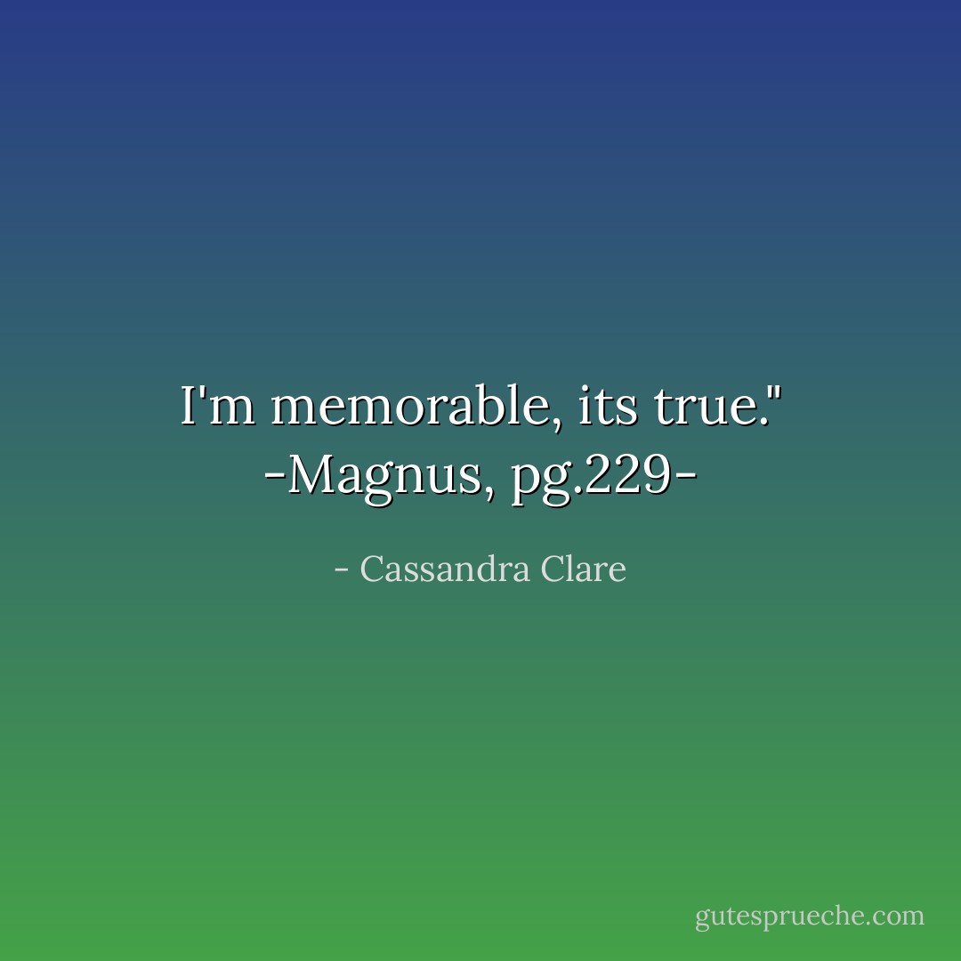 I'm memorable, its true."<br />-Magnus, pg.229- - Cassandra Clare