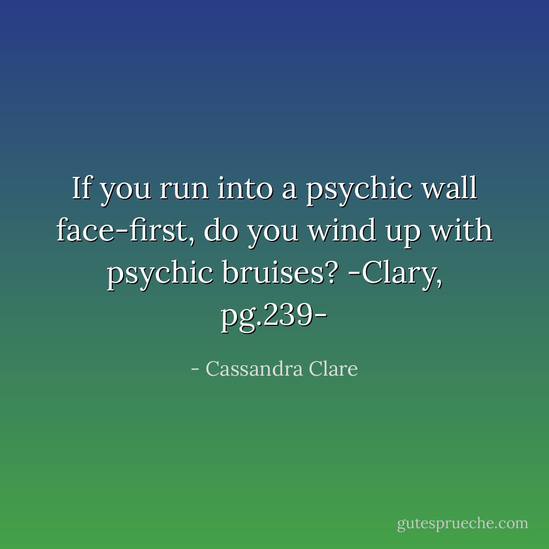 If you run into a psychic wall face-first, do you wind up with psychic bruises?<br />-Clary, pg.239- - Cassandra Clare