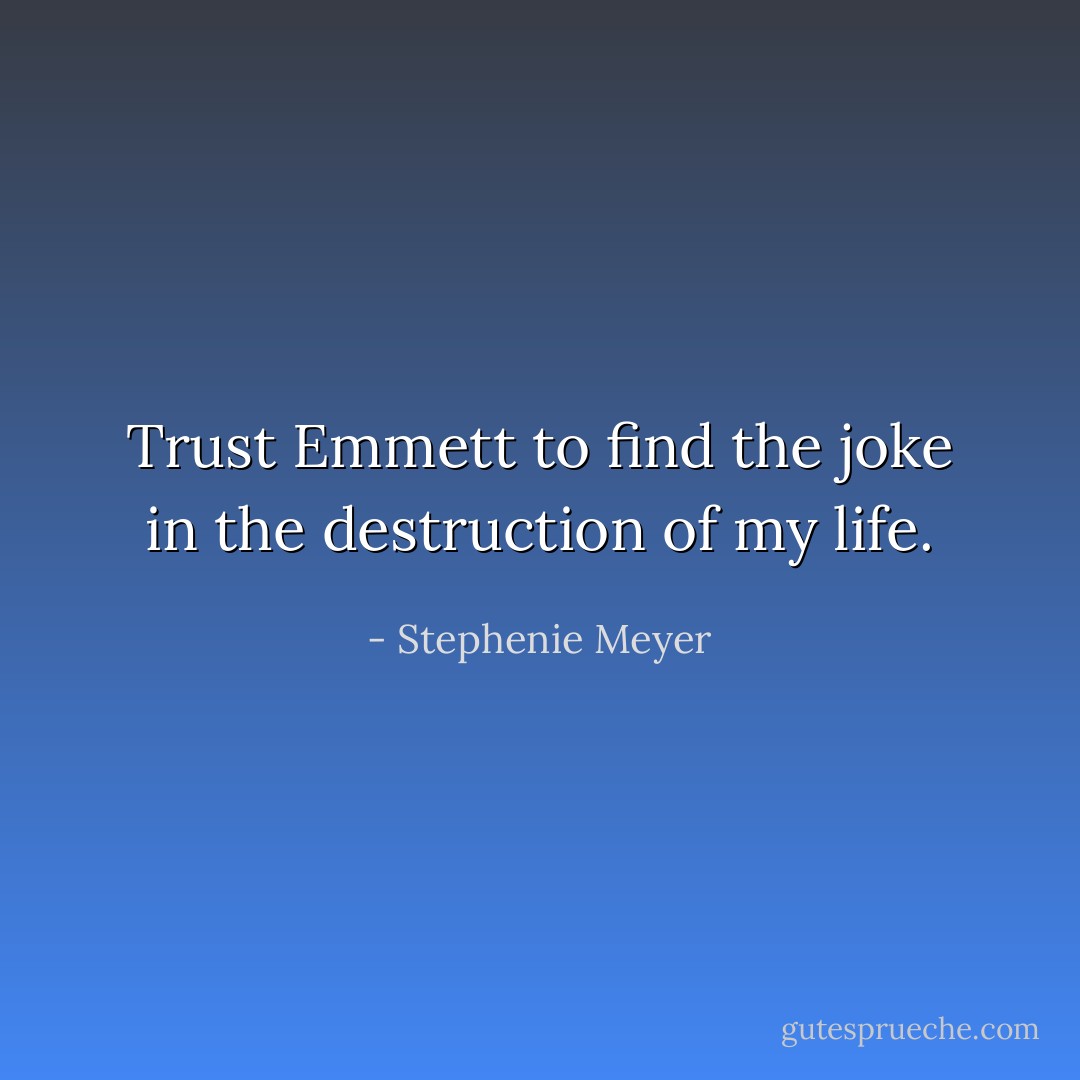 Trust Emmett to find the joke in the destruction of my life. - Stephenie Meyer