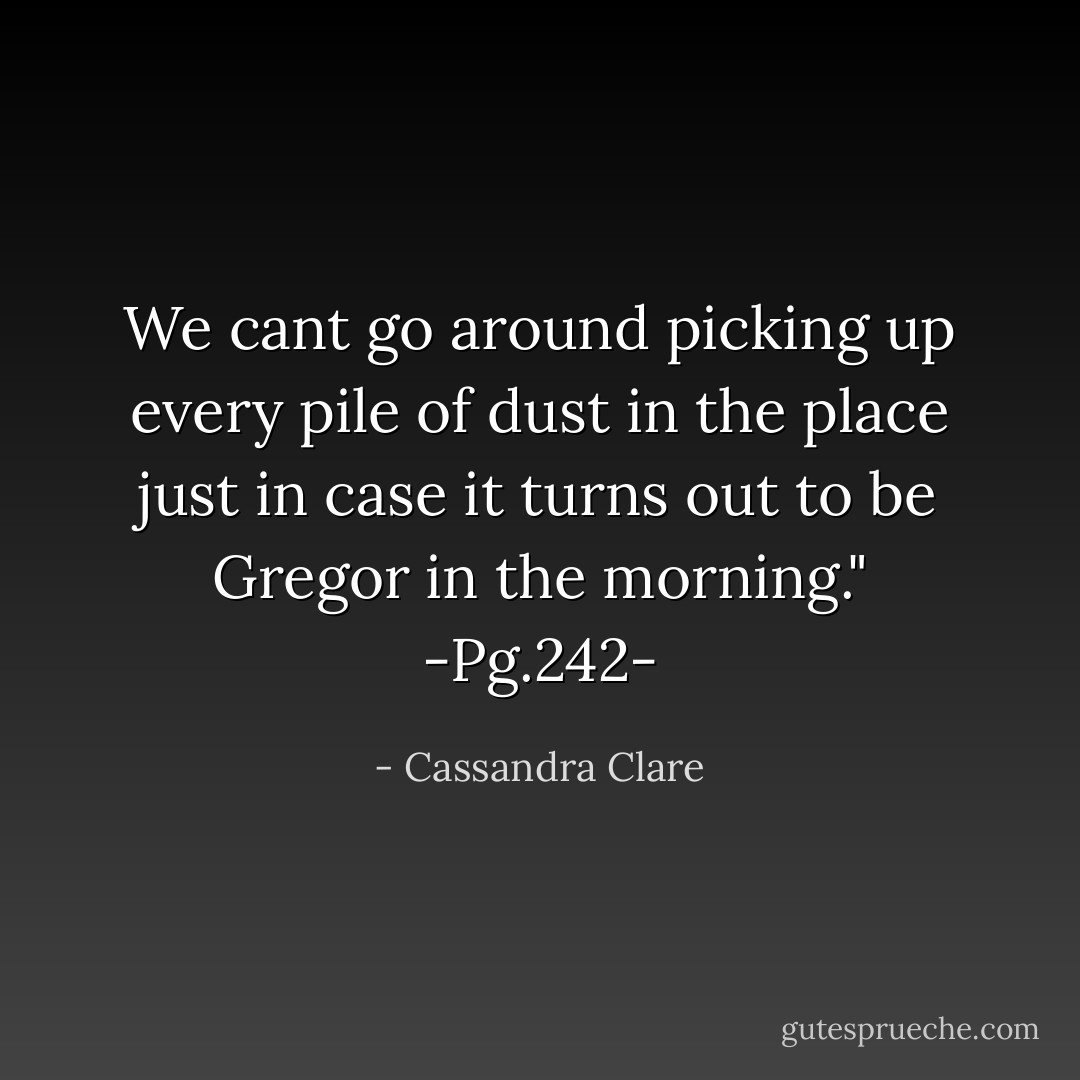 We cant go around picking up every pile of dust in the place just in case it turns out to be Gregor in the morning."<br />-Pg.242- - Cassandra Clare