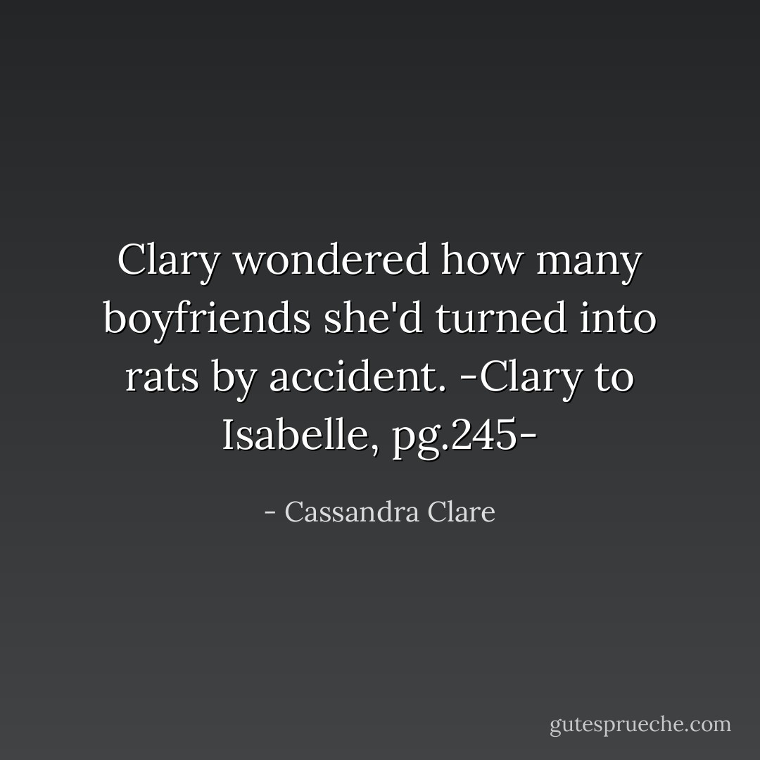 Clary wondered how many boyfriends she'd turned into rats by accident.<br />-Clary to Isabelle, pg.245- - Cassandra Clare