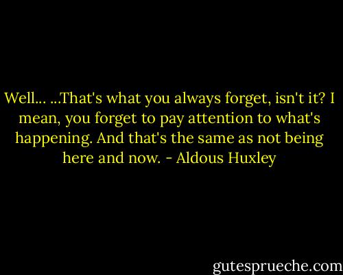 Well... ...That's what you always forget, isn't it? I mean, you forget to pay attention to what's happening. And that's the same as not being here and now. - Aldous Huxley