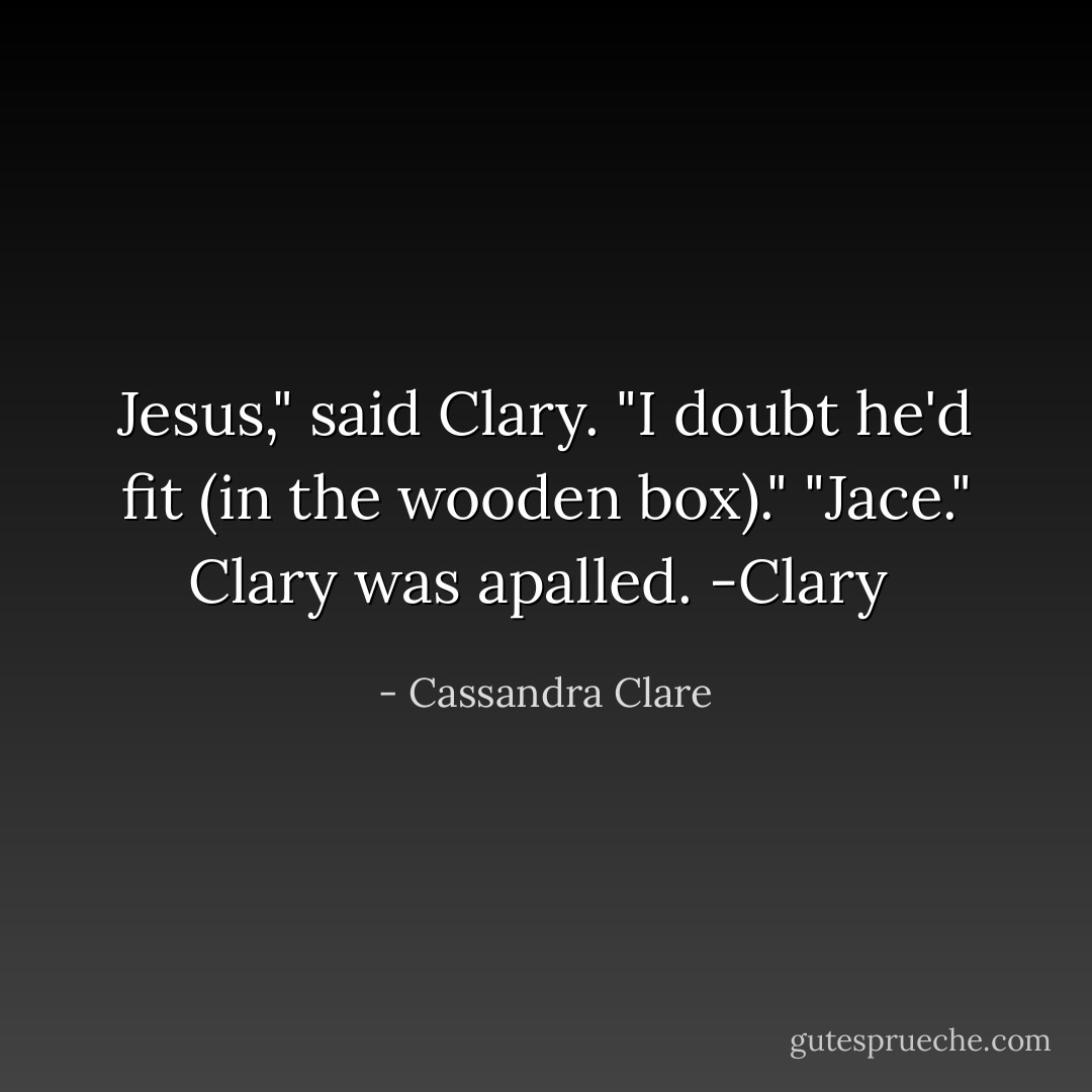 Jesus," said Clary.<br />"I doubt he'd fit (in the wooden box)."<br />"<i>Jace</i>." Clary was apalled.<br />-Clary  - Cassandra Clare