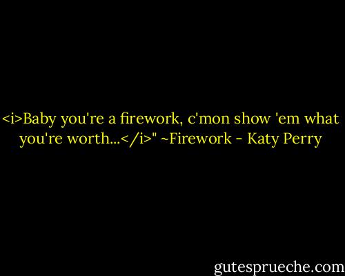 <i>Baby you're a firework, c'mon show 'em what you're worth...</i>" ~Firework - Katy Perry