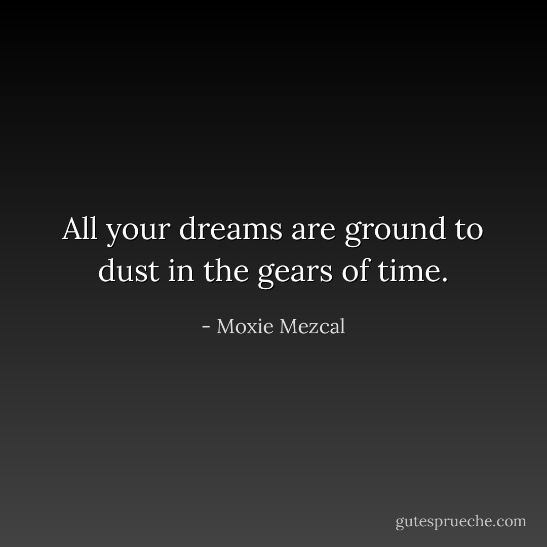 All your dreams are ground to dust in the gears of time. - Moxie Mezcal