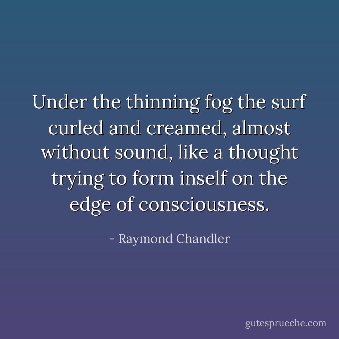 Under the thinning fog the surf curled and creamed, almost without sound, like a thought trying to form inself on the edge of consciousness. - Raymond Chandler