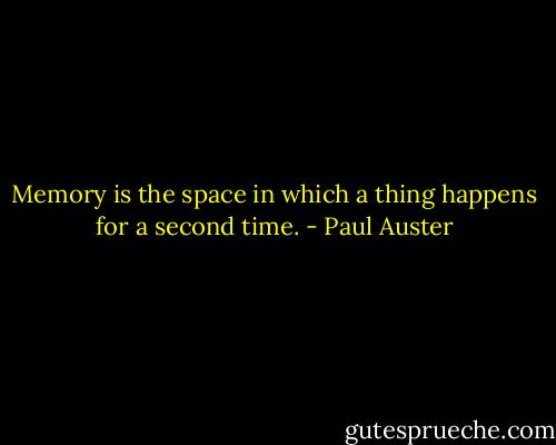 Memory is the space in which a thing happens for a second time. - Paul Auster