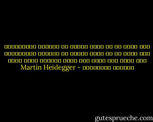 ليس هناك من هو أكثر غرابة من الكائن الإنسانى، ليس هناك ما هو أكثر غرابة من الوجود الإنسانى، ليس هناك شىء يلوح هنا أكثر غرابة، فيما وراء الوجود الإنسانى - Martin Heidegger