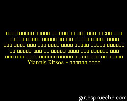 قال لى: لا وقت لى، لا وقت لى<br />أشجار<br />منازل<br />جبال<br />طيور<br />أنهار<br />أضواء<br />فراشة شقراء<br />نافذة مغطاة بستارة صغيرة بيضاء<br />حصان حزين على جسر خشبى<br />صبى بان الذهول على رموش عينيه<br />كل هذا يومىء لى للحظة<br />ثم يتركنى فى منتهى الوحدة<br />أعمى<br />أصم<br />على حافة العالم - Yiannis Ritsos