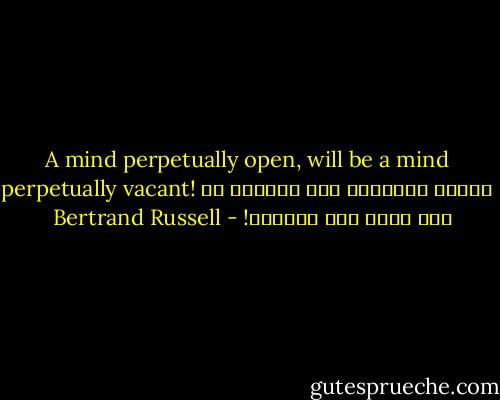 A mind perpetually open, will be a mind perpetually vacant!<br />العقل المنفتح على الدوام هو عقل فارغ على الدوام! - Bertrand Russell