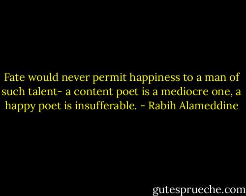 Fate would never permit happiness to a man of such talent-<br />a content poet is a mediocre one, a happy poet is insufferable. - Rabih Alameddine