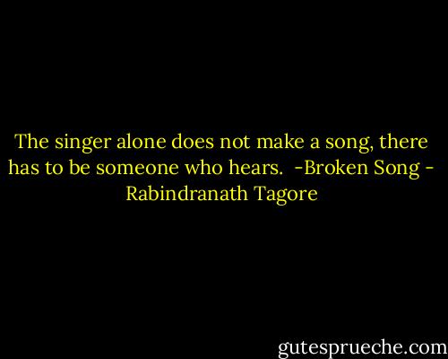 The singer alone does not make a song,<br />there has to be someone who hears.<br /><br />-Broken Song - Rabindranath Tagore