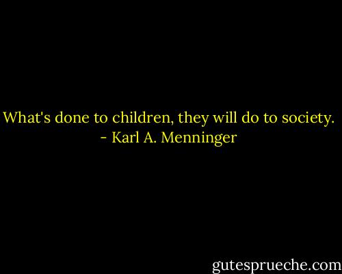 What's done to children, they will do to society. - Karl A. Menninger