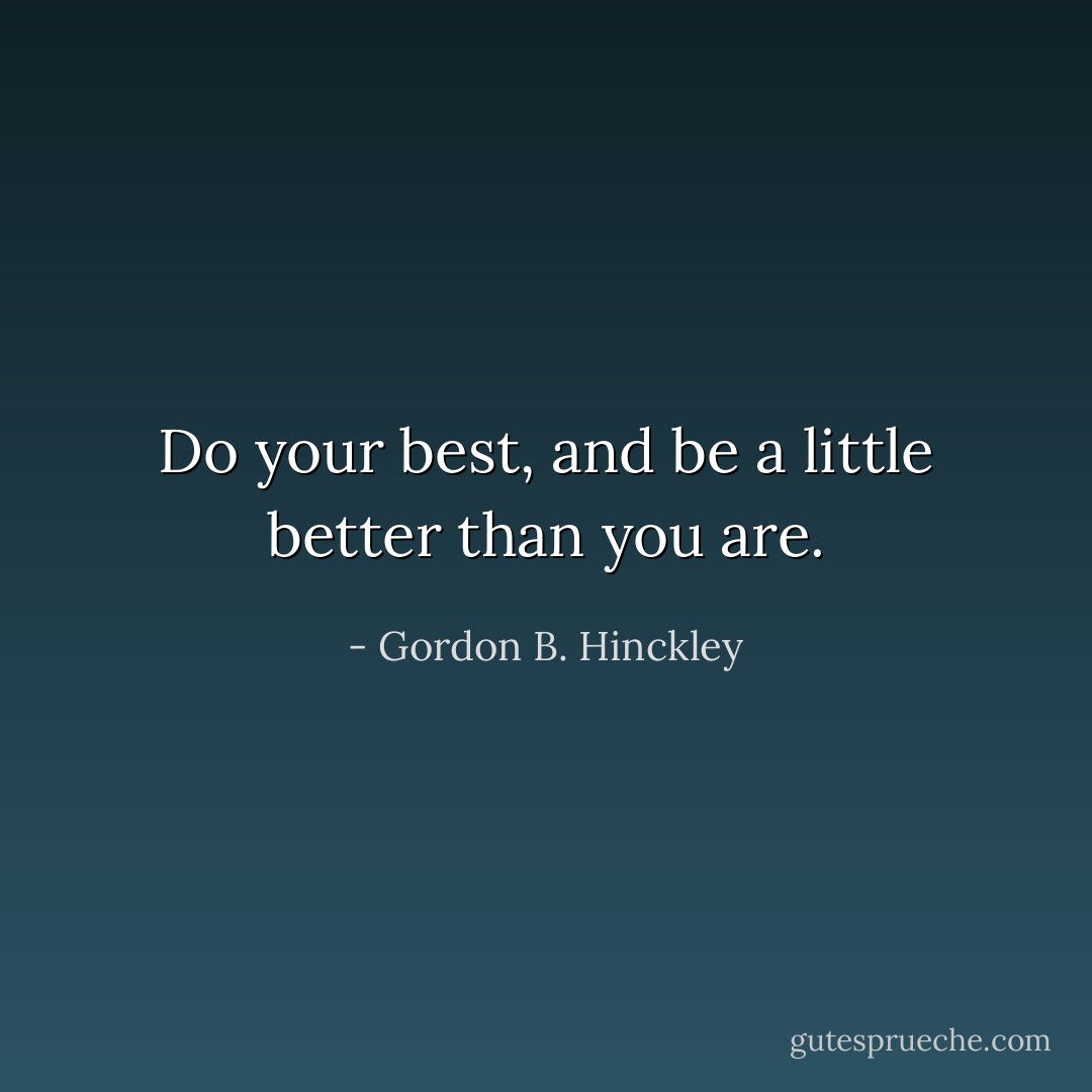 Do your best, and be a little better than you are. - Gordon B. Hinckley
