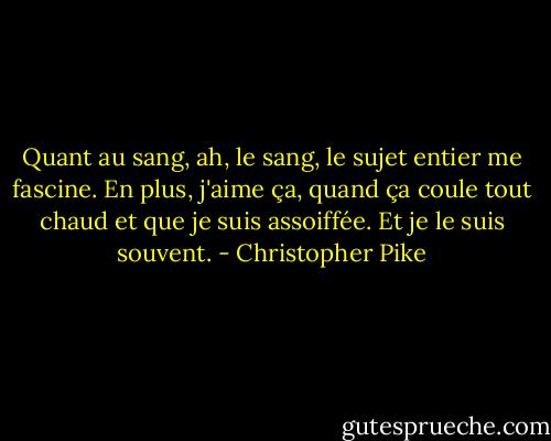 Quant au sang, ah, le sang, le sujet entier me fascine. En plus, j'aime ça, quand ça coule tout chaud et que je suis assoiffée. Et je le suis souvent. - Christopher Pike
