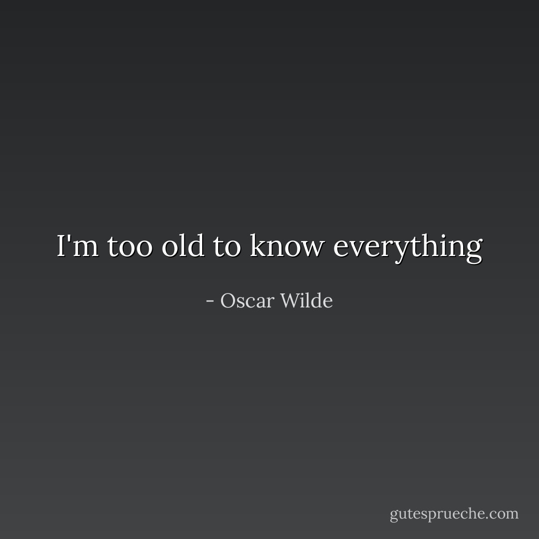 I'm too old to know everything - Oscar Wilde
