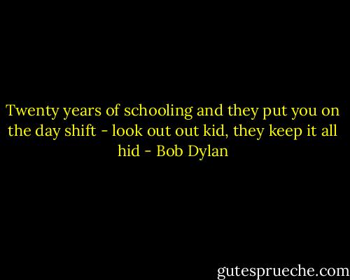 Twenty years of schooling and they put you on the day shift - look out out kid, they keep it all hid - Bob Dylan