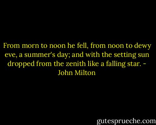 From morn to noon he fell, from noon to dewy eve, a summer's day; and with the setting sun dropped from the zenith like a falling star. - John Milton