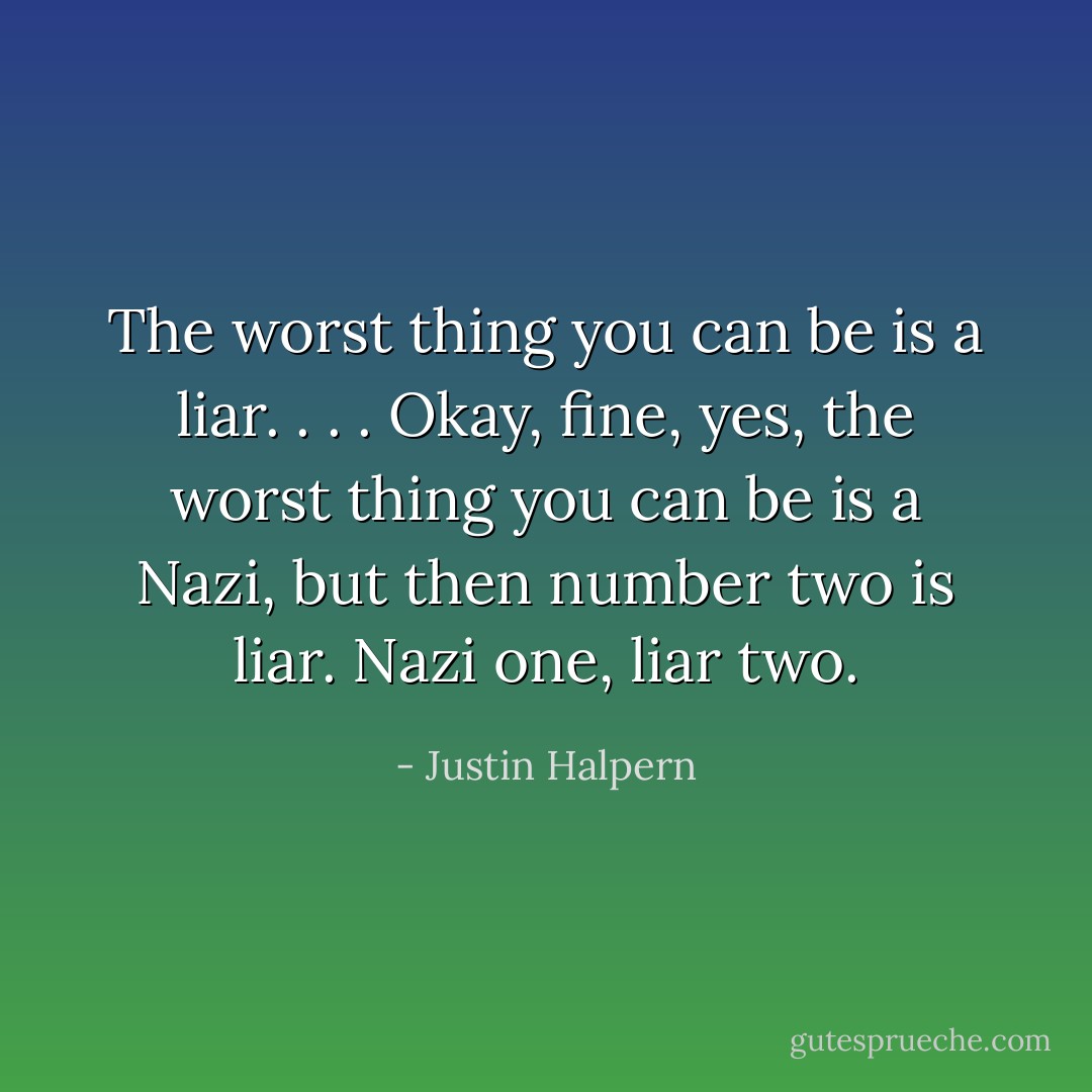 The worst thing you can be is a liar. . . . Okay, fine, yes, the worst thing you can be is a Nazi, but then number two is liar. Nazi one, liar two. - Justin Halpern