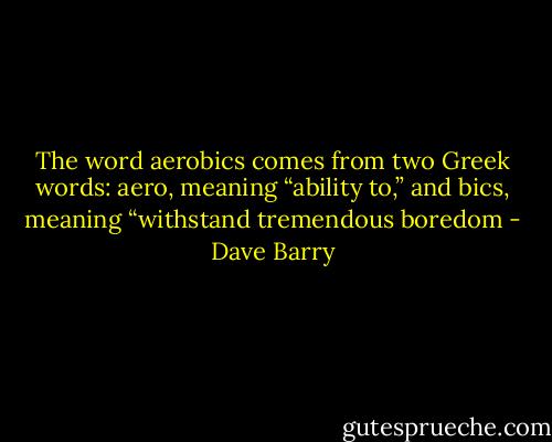 The word aerobics comes from two Greek words: aero, meaning “ability to,” and bics, meaning “withstand tremendous boredom - Dave Barry